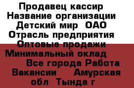 Продавец-кассир › Название организации ­ Детский мир, ОАО › Отрасль предприятия ­ Оптовые продажи › Минимальный оклад ­ 27 000 - Все города Работа » Вакансии   . Амурская обл.,Тында г.